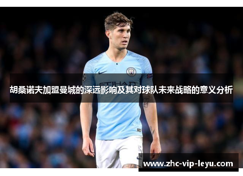 胡桑诺夫加盟曼城的深远影响及其对球队未来战略的意义分析