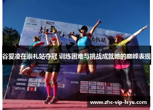 谷爱凌在崇礼站夺冠 训练困难与挑战成就她的巅峰表现