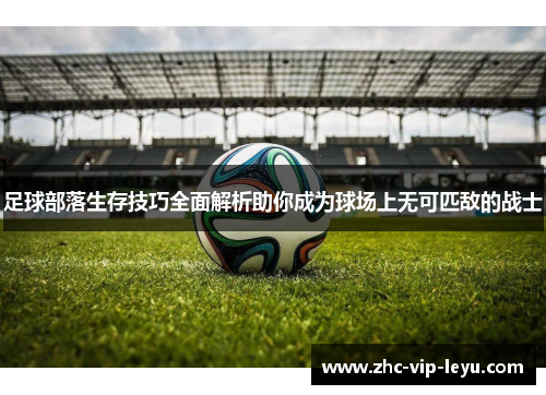 足球部落生存技巧全面解析助你成为球场上无可匹敌的战士