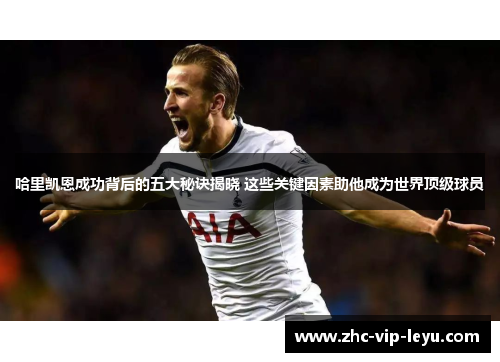 哈里凯恩成功背后的五大秘诀揭晓 这些关键因素助他成为世界顶级球员