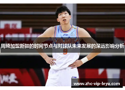 周琦加盟新疆的时间节点与对球队未来发展的深远影响分析
