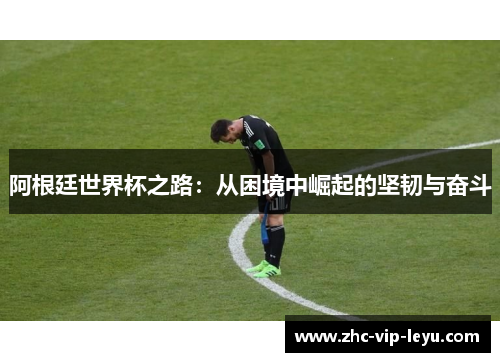 阿根廷世界杯之路：从困境中崛起的坚韧与奋斗