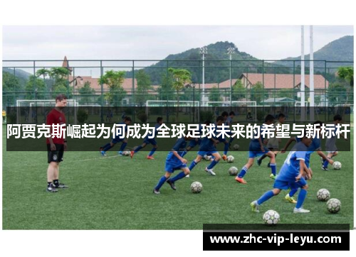 阿贾克斯崛起为何成为全球足球未来的希望与新标杆