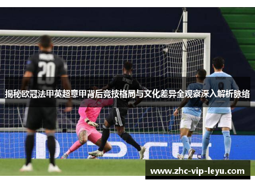 揭秘欧冠法甲英超意甲背后竞技格局与文化差异全观察深入解析脉络