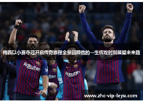 梅西以小赛夺冠开启传奇旅程全景回顾他的一生辉煌时刻展望未来路