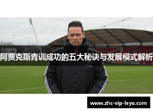 阿贾克斯青训成功的五大秘诀与发展模式解析