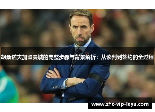 胡桑诺夫加盟曼城的完整步骤与背景解析：从谈判到签约的全过程