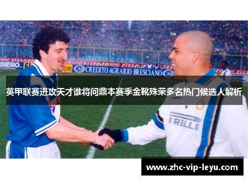 英甲联赛进攻天才谁将问鼎本赛季金靴殊荣多名热门候选人解析