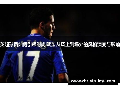英超球员如何引领时尚潮流 从场上到场外的风格演变与影响