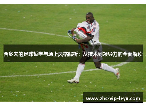 西多夫的足球哲学与场上风格解析：从技术到领导力的全面解读