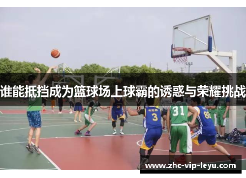 谁能抵挡成为篮球场上球霸的诱惑与荣耀挑战