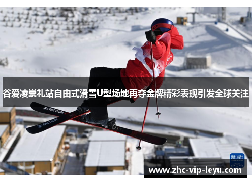 谷爱凌崇礼站自由式滑雪U型场地再夺金牌精彩表现引发全球关注