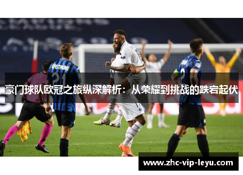 豪门球队欧冠之旅纵深解析：从荣耀到挑战的跌宕起伏