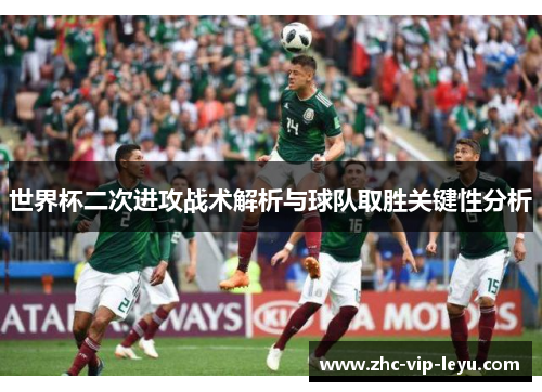 世界杯二次进攻战术解析与球队取胜关键性分析