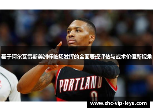 基于阿尔瓦雷斯美洲杯临场发挥的全面表现评估与战术价值新视角