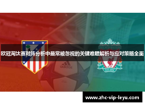 欧冠淘汰赛对阵分析中最常被忽视的关键难题解析与应对策略全面 欧冠淘汰赛对阵分析中最常被忽视的关键难题解析与应对策略全面