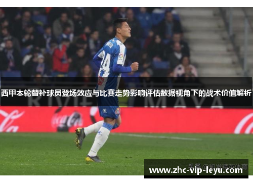 西甲本轮替补球员登场效应与比赛走势影响评估数据视角下的战术价值解析 西甲本轮替补球员登场效应与比赛走势影响评估数据视角下的战术价值解析