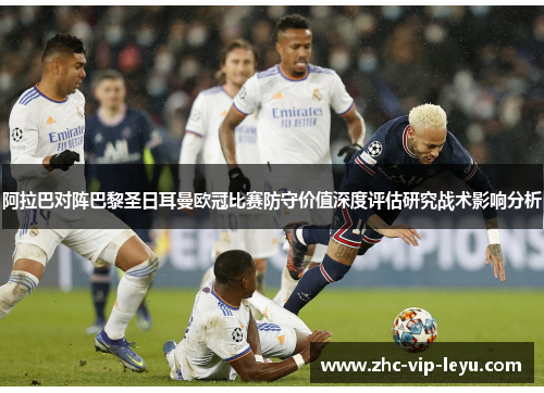 阿拉巴对阵巴黎圣日耳曼欧冠比赛防守价值深度评估研究战术影响分析 阿拉巴对阵巴黎圣日耳曼欧冠比赛防守价值深度评估研究战术影响分析