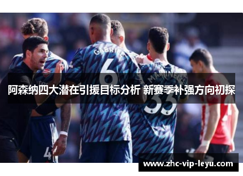 阿森纳四大潜在引援目标分析 新赛季补强方向初探 阿森纳四大潜在引援目标分析 新赛季补强方向初探