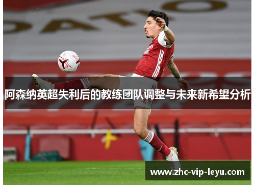 阿森纳英超失利后的教练团队调整与未来新希望分析
