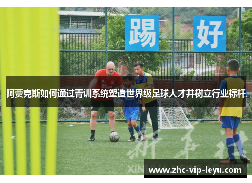 阿贾克斯如何通过青训系统塑造世界级足球人才并树立行业标杆 阿贾克斯如何通过青训系统塑造世界级足球人才并树立行业标杆