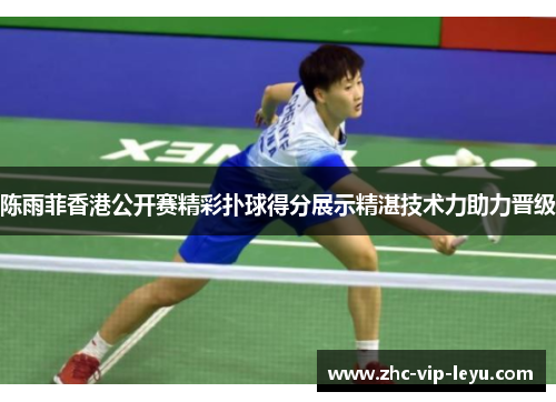 陈雨菲香港公开赛精彩扑球得分展示精湛技术力助力晋级 陈雨菲香港公开赛精彩扑球得分展示精湛技术力助力晋级