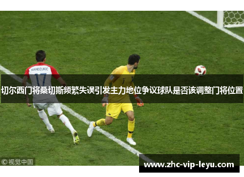 切尔西门将桑切斯频繁失误引发主力地位争议球队是否该调整门将位置 切尔西门将桑切斯频繁失误引发主力地位争议球队是否该调整门将位置