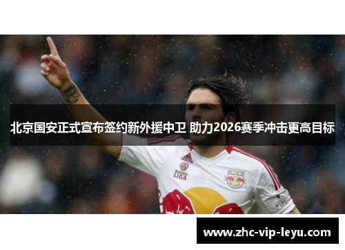 北京国安正式宣布签约新外援中卫 助力2026赛季冲击更高目标