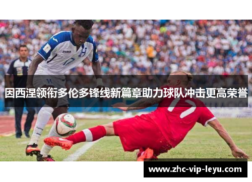 因西涅领衔多伦多锋线新篇章助力球队冲击更高荣誉 因西涅领衔多伦多锋线新篇章助力球队冲击更高荣誉