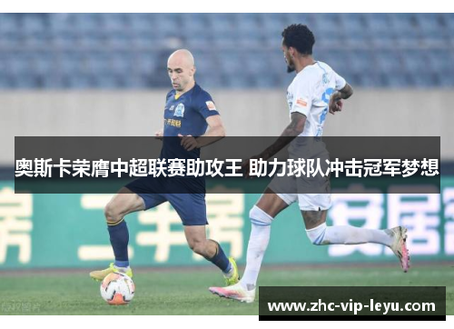 奥斯卡荣膺中超联赛助攻王 助力球队冲击冠军梦想 奥斯卡荣膺中超联赛助攻王 助力球队冲击冠军梦想