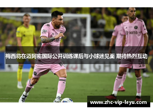 梅西将在迈阿密国际公开训练课后与小球迷见面 期待热烈互动