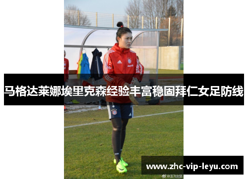 马格达莱娜埃里克森经验丰富稳固拜仁女足防线 马格达莱娜埃里克森经验丰富稳固拜仁女足防线