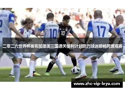 二零二六世界杯发布加墨美三国通关便利计划助力球迷顺畅跨境观赛 二零二六世界杯发布加墨美三国通关便利计划助力球迷顺畅跨境观赛