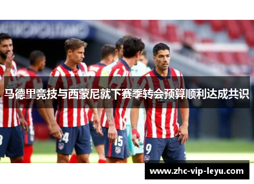 马德里竞技与西蒙尼就下赛季转会预算顺利达成共识 马德里竞技与西蒙尼就下赛季转会预算顺利达成共识