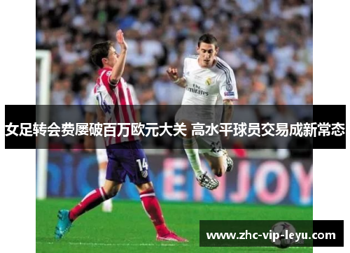 女足转会费屡破百万欧元大关 高水平球员交易成新常态