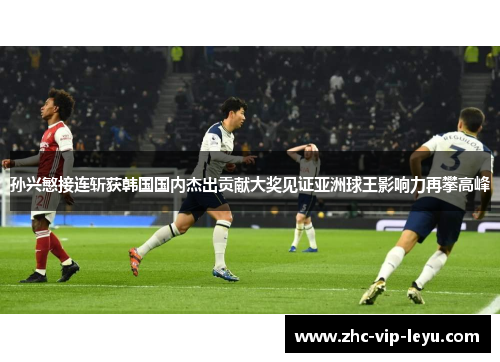 孙兴慜接连斩获韩国国内杰出贡献大奖见证亚洲球王影响力再攀高峰